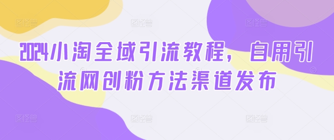 2024小淘全域引流教程，自用引流网创粉方法渠道发布客创社 - 专注互联网轻资产创业及网络项目资源整合与分享客创社 - 专注互联网轻资产创业及网络项目资源整合与分享