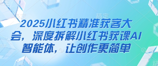 2025小红书精准获客大会，深度拆解小红书获课AI智能体，让创作更简单客创社 - 专注互联网轻资产创业及网络项目资源整合与分享客创社 - 专注互联网轻资产创业及网络项目资源整合与分享