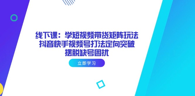 线下课：学短视频带货矩阵玩法 抖音快手视频号打法定向突破，摆脱缺号困扰客创社 - 专注互联网轻资产创业及网络项目资源整合与分享客创社 - 专注互联网轻资产创业及网络项目资源整合与分享