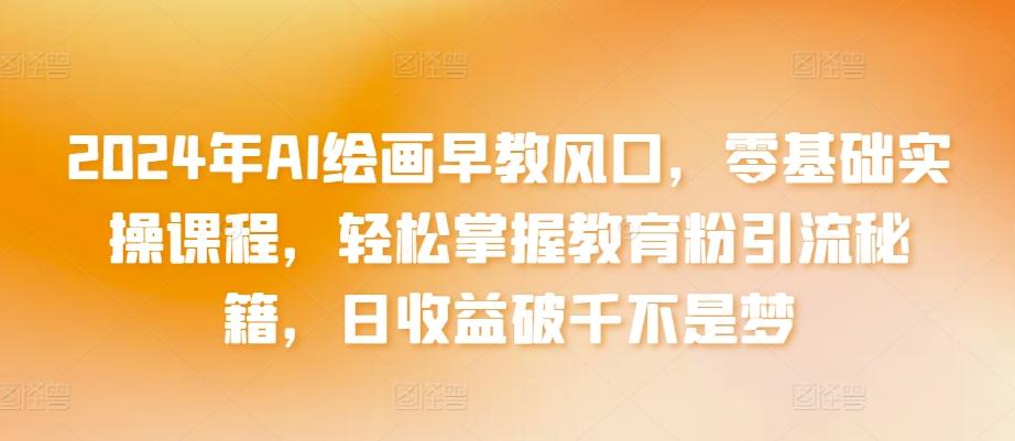2024年AI绘画早教风口，零基础实操课程，轻松掌握教育粉引流秘籍，日收益破千不是梦【揭秘】客创社 - 专注互联网轻资产创业及网络项目资源整合与分享客创社 - 专注互联网轻资产创业及网络项目资源整合与分享