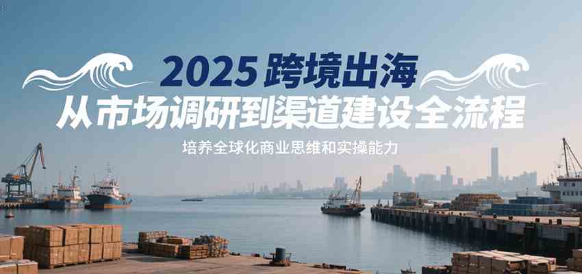 2025跨境出海从市场调研到渠道建设全流程，培养全球化商业思维和实操能力-客创社 - 专注互联网轻资产创业及网络项目资源整合与分享客创社-免费且强大的项目分享网站！