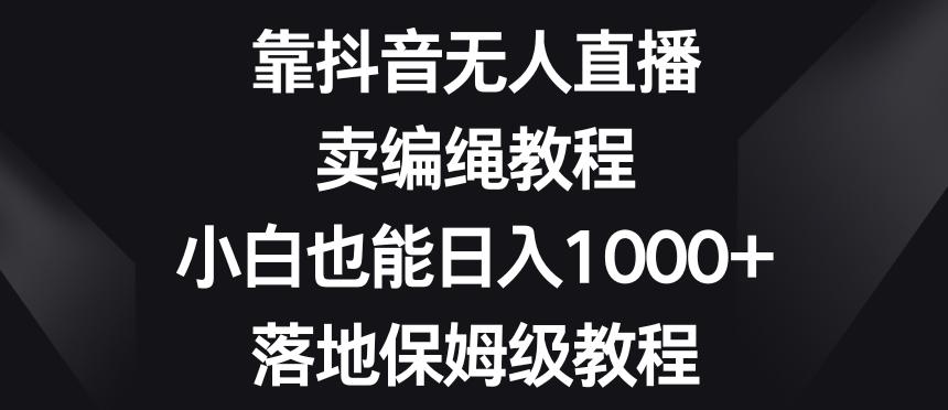 靠抖音无人直播，卖编绳教程，小白也能日入1000+，落地保姆级教程【揭秘】客创社 - 专注互联网轻资产创业及网络项目资源整合与分享客创社 - 专注互联网轻资产创业及网络项目资源整合与分享