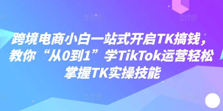 跨境电商小白一站式开启TK搞钱，教你“从0到1”学TikTok运营轻松掌握TK实操技能客创社 - 专注互联网轻资产创业及网络项目资源整合与分享客创社 - 专注互联网轻资产创业及网络项目资源整合与分享