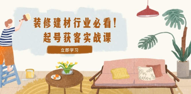 装修-建材行业必看！起号获客实战课：精准定位+爆款视频+高效运营客创社 - 专注互联网轻资产创业及网络项目资源整合与分享客创社 - 专注互联网轻资产创业及网络项目资源整合与分享