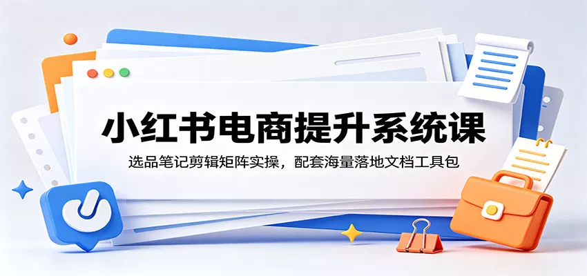 小红书电商提升系统课：选品笔记剪辑矩阵实操，配套海量落地文档工具包客创社区-专注互联网轻资产资源整合与分享客创社区-专注互联网轻资产资源整合与分享