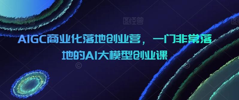 AIGC商业化落地创业营，一门非常落地的AI大模型创业课客创社 - 专注互联网轻资产创业及网络项目资源整合与分享客创社 - 专注互联网轻资产创业及网络项目资源整合与分享
