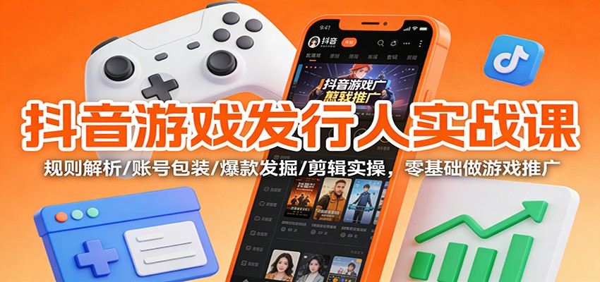 抖音游戏发行人实战课：规则解析/账号包装/爆款发掘 /剪辑实操，零基础做游戏推广客创社区-专注互联网轻资产资源整合与分享客创社区-专注互联网轻资产资源整合与分享