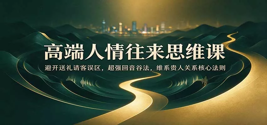 高端人情往来思维课：避开送礼请客误区，超强回音谷法，维系贵人关系核心法则客创社区-专注互联网轻资产资源整合与分享客创社区-专注互联网轻资产资源整合与分享