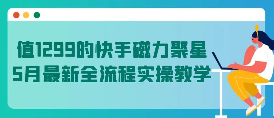 值1299的快手磁力聚星5月最新全流程实操教学【揭秘】客创社 - 专注互联网轻资产创业及网络项目资源整合与分享客创社 - 专注互联网轻资产创业及网络项目资源整合与分享