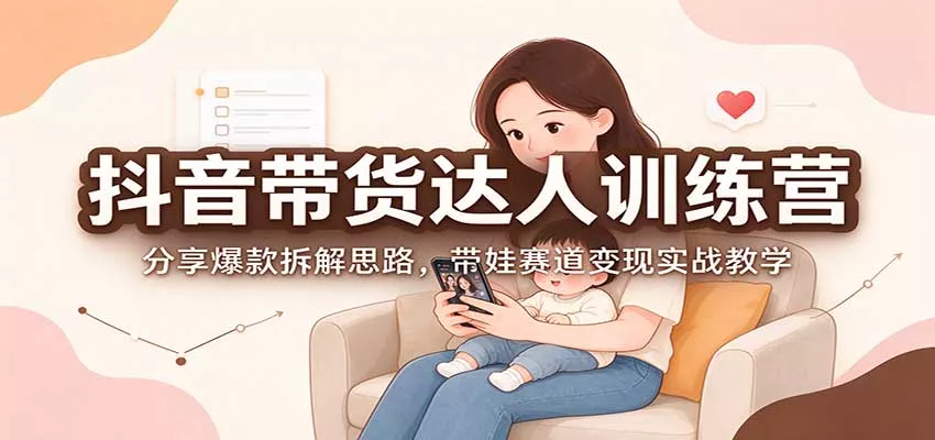 抖音带货达人训练营：分享爆款拆解思路，带娃赛道变现实战教学客创社区-专注互联网轻资产资源整合与分享客创社区-专注互联网轻资产资源整合与分享