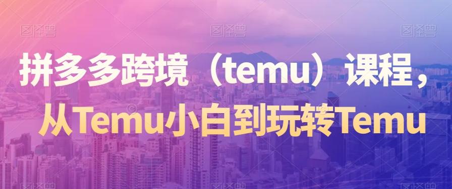 拼多多跨境（temu）课程，从Temu小白到玩转Temu客创社 - 专注互联网轻资产创业及网络项目资源整合与分享客创社 - 专注互联网轻资产创业及网络项目资源整合与分享