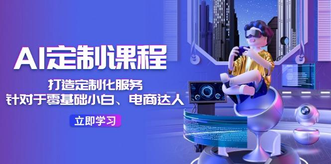 AI-定制课程，打造 定制化服务(针对于零基础小白、电商达人客创社 - 专注互联网轻资产创业及网络项目资源整合与分享客创社 - 专注互联网轻资产创业及网络项目资源整合与分享