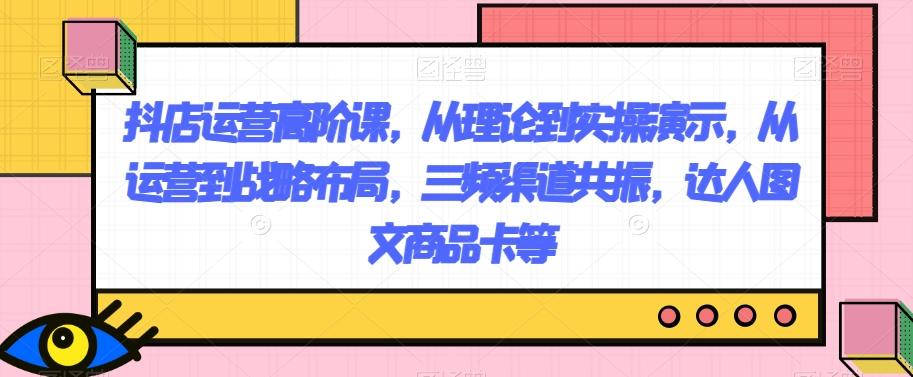 抖店运营高阶课，从理论到实操演示，从运营到战略布局，三频渠道共振，达人图文商品卡等客创社 - 专注互联网轻资产创业及网络项目资源整合与分享客创社 - 专注互联网轻资产创业及网络项目资源整合与分享