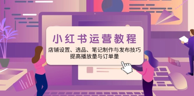 小红书运营教程：店铺设置、选品、笔记制作与发布技巧、提高播放量与订…客创社 - 专注互联网轻资产创业及网络项目资源整合与分享客创社 - 专注互联网轻资产创业及网络项目资源整合与分享