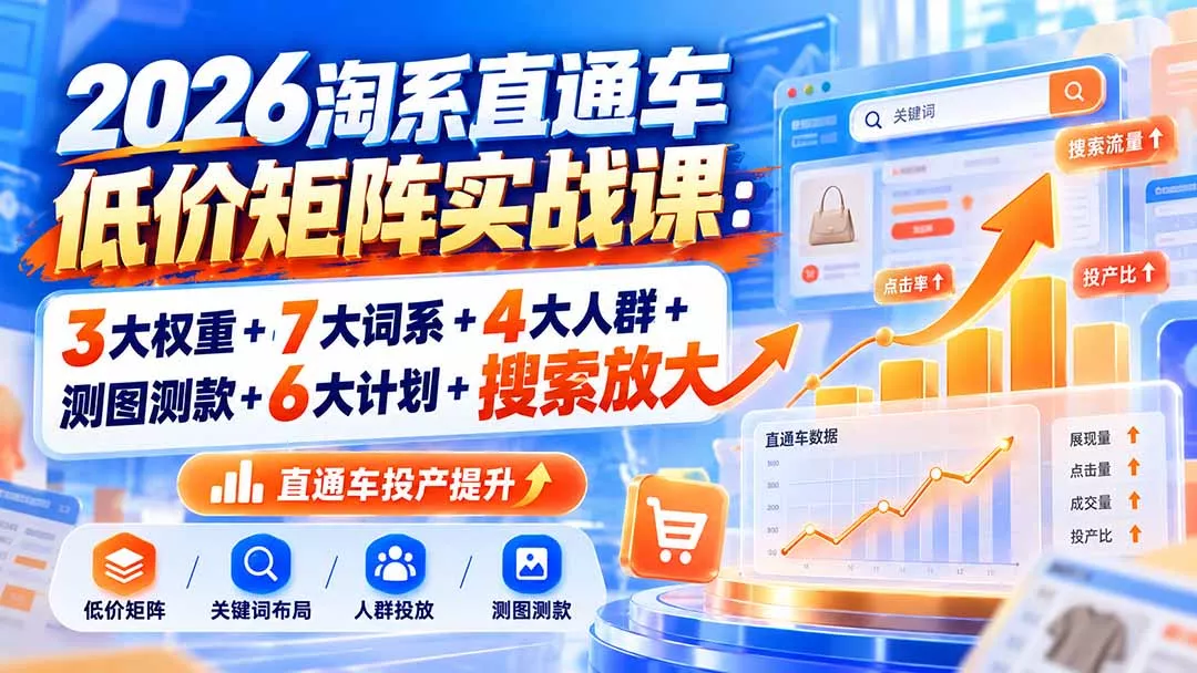 2026淘系直通车低价矩阵实战课：3大权重+7大词系+4大人群+测图测款+6大计划+搜索放大-九九网创