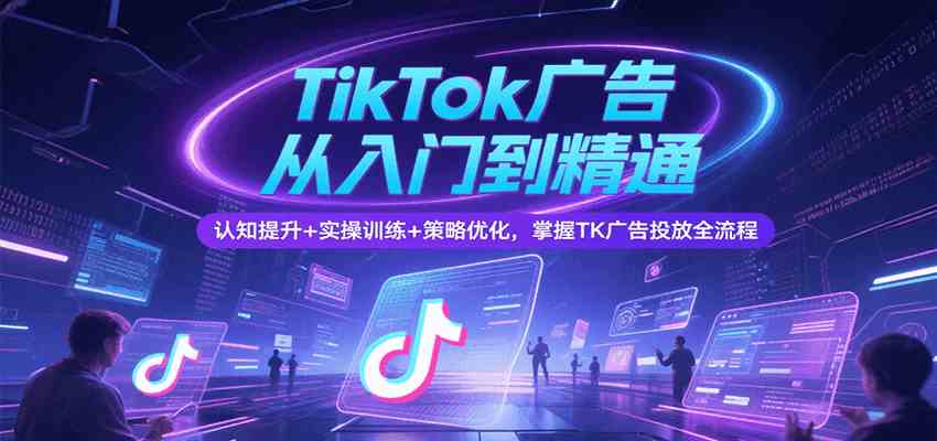 TikTok广告从入门到精通，认知提升+实操训练+策略优化，掌握TK广告投放全流程-客创社 - 专注互联网轻资产创业及网络项目资源整合与分享客创社-免费且强大的项目分享网站！