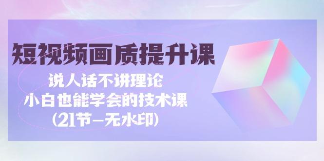 (9659期)短视频-画质提升课，说人话不讲理论，小白也能学会的技术课(21节-无水印)客创社 - 专注互联网轻资产创业及网络项目资源整合与分享客创社 - 专注互联网轻资产创业及网络项目资源整合与分享