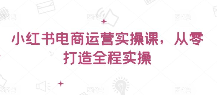 小红书电商运营实操课，​从零打造全程实操客创社 - 专注互联网轻资产创业及网络项目资源整合与分享客创社 - 专注互联网轻资产创业及网络项目资源整合与分享