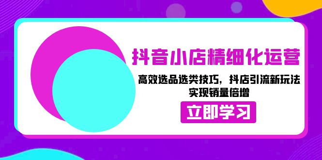 抖音小店精细化运营：高效选品选类技巧，抖店引流新玩法，实现销量倍增客创社 - 专注互联网轻资产创业及网络项目资源整合与分享客创社 - 专注互联网轻资产创业及网络项目资源整合与分享