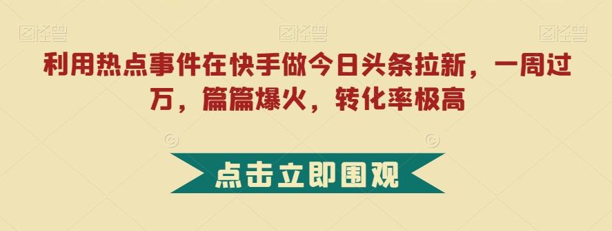 利用热点事件在快手做今日头条拉新，一周过万，篇篇爆火，转化率极高【揭秘】客创社 - 专注互联网轻资产创业及网络项目资源整合与分享客创社 - 专注互联网轻资产创业及网络项目资源整合与分享