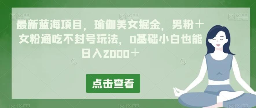 最新蓝海项目，瑜伽美女掘金，男粉＋女粉通吃不封号玩法，0基础小白也能日入2000＋客创社 - 专注互联网轻资产创业及网络项目资源整合与分享客创社 - 专注互联网轻资产创业及网络项目资源整合与分享
