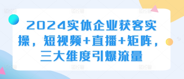 2024实体企业获客实操，短视频+直播+矩阵，三大维度引爆流量客创社 - 专注互联网轻资产创业及网络项目资源整合与分享客创社 - 专注互联网轻资产创业及网络项目资源整合与分享