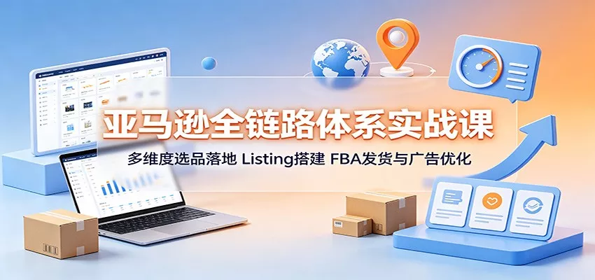 亚马逊全链路体系实战课：多维度选品落地，Listing搭建，FBA发货与广告优化客创社区-专注互联网轻资产资源整合与分享客创社区-专注互联网轻资产资源整合与分享