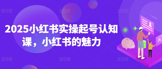 2025小红书实操起号认知课，小红书的魅力客创社 - 专注互联网轻资产创业及网络项目资源整合与分享客创社 - 专注互联网轻资产创业及网络项目资源整合与分享