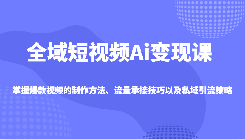 全域短视频Ai变现课，掌握爆款视频的制作方法、流量承接技巧以及私域引流策略客创社 - 专注互联网轻资产创业及网络项目资源整合与分享客创社 - 专注互联网轻资产创业及网络项目资源整合与分享