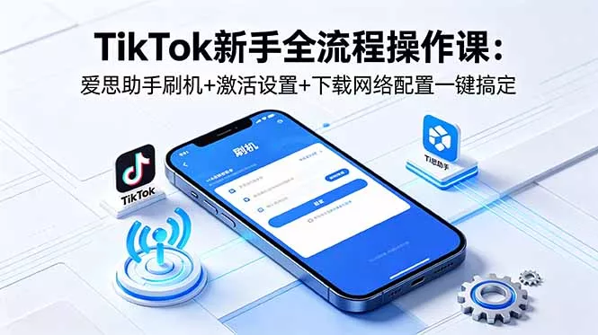 TikTok新手全流程操作课：爱思助手刷机+激活设置+下载网络配置一键搞定-鱼见海资源网-免费PHP网站源码模板,插件软件网创AI智能体资源分享平台！