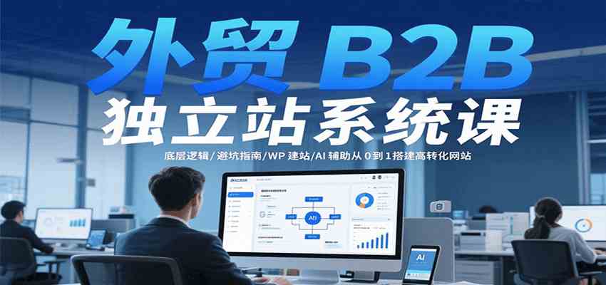 外贸B2B独立站系统课：底层逻辑/避坑指南/WP建站/AI辅助从0到1搭建高转化网站-客创社 - 专注互联网轻资产创业及网络项目资源整合与分享客创社-免费且强大的项目分享网站！