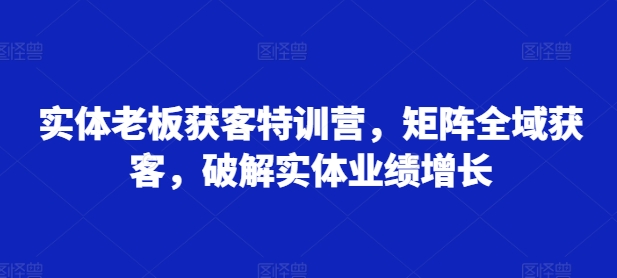 实体老板获客特训营，矩阵全域获客，破解实体业绩增长客创社 - 专注互联网轻资产创业及网络项目资源整合与分享客创社 - 专注互联网轻资产创业及网络项目资源整合与分享