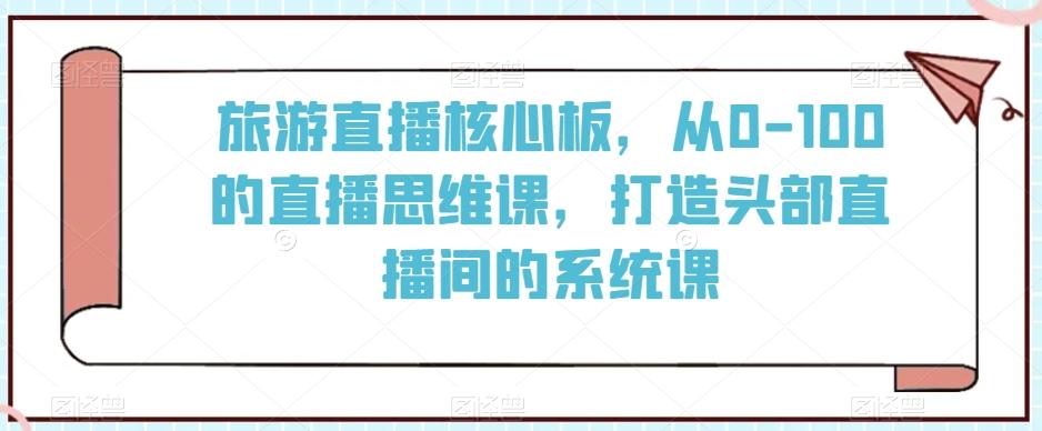 旅游直播核心板，从0-100的直播思维课，打造头部直播间的系统课客创社 - 专注互联网轻资产创业及网络项目资源整合与分享客创社 - 专注互联网轻资产创业及网络项目资源整合与分享