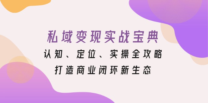 私域变现实战宝典：认知、定位、实操全攻略，打造商业闭环新生态客创社 - 专注互联网轻资产创业及网络项目资源整合与分享客创社 - 专注互联网轻资产创业及网络项目资源整合与分享