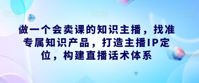 做一个会卖课的知识主播，找准专属知识产品，打造主播IP定位，构建直播话术体系客创社 - 专注互联网轻资产创业及网络项目资源整合与分享客创社 - 专注互联网轻资产创业及网络项目资源整合与分享