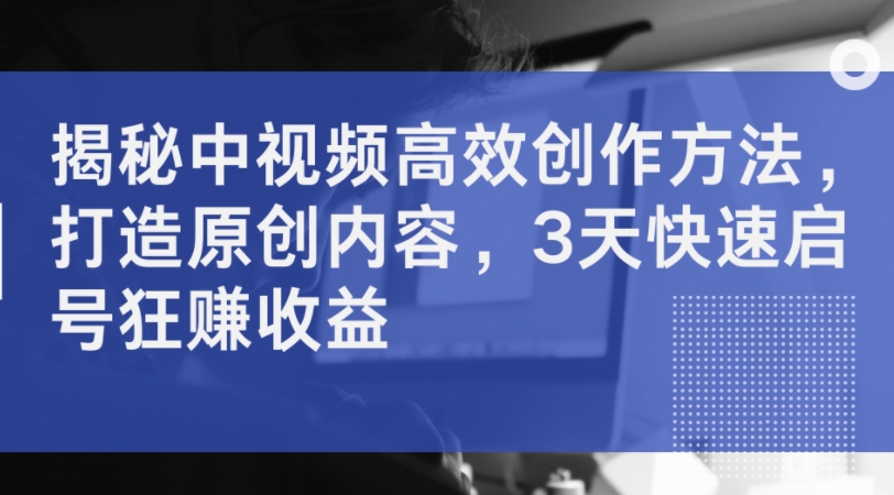 揭秘中视频高效创作方法，打造原创内容，3天快速启号狂赚收益客创社 - 专注互联网轻资产创业及网络项目资源整合与分享客创社 - 专注互联网轻资产创业及网络项目资源整合与分享