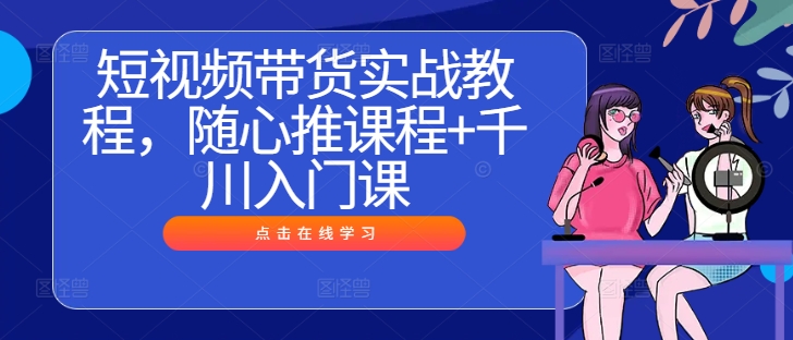 短视频带货实战教程，随心推课程+千川入门课客创社 - 专注互联网轻资产创业及网络项目资源整合与分享客创社 - 专注互联网轻资产创业及网络项目资源整合与分享