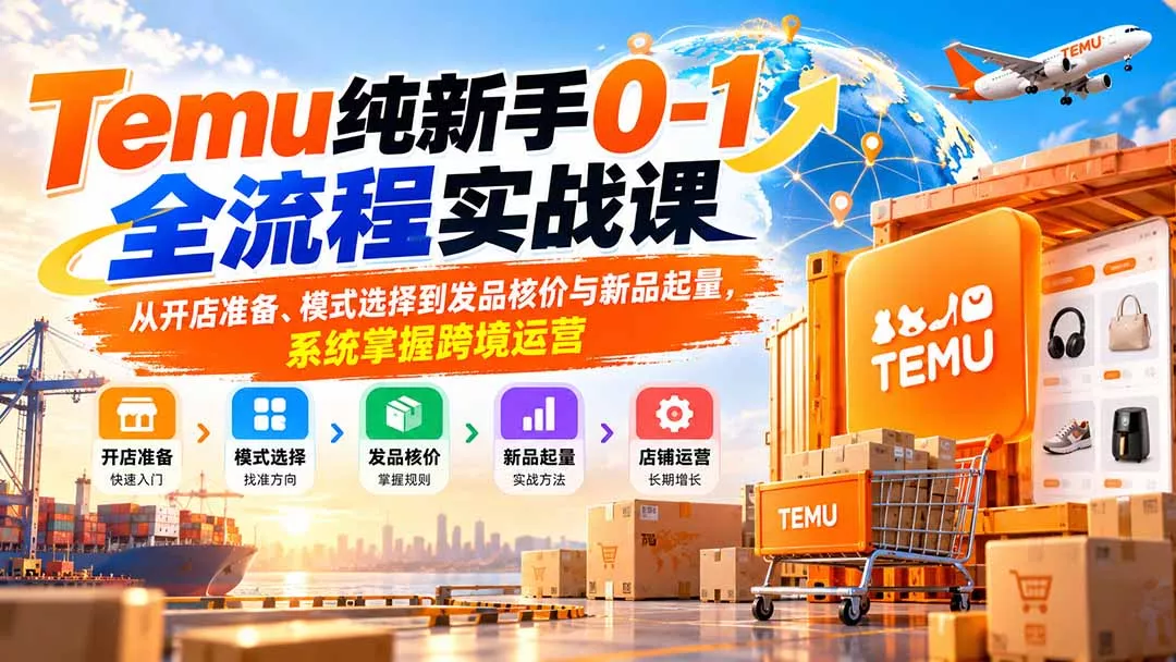 Temu纯新手0-1全流程实战课：从开店准备、模式选择到发品核价与新品起量，系统掌握跨境运营-鱼见海资源网-免费PHP网站源码模板,插件软件网创AI智能体资源分享平台！