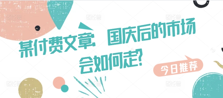 某付费文章：国庆后的市场会如何走?客创社 - 专注互联网轻资产创业及网络项目资源整合与分享客创社 - 专注互联网轻资产创业及网络项目资源整合与分享