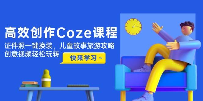 高效创作Coze课程，证件照一键换装，儿童故事旅游攻略，创意视频轻松玩转客创社 - 专注互联网轻资产创业及网络项目资源整合与分享客创社 - 专注互联网轻资产创业及网络项目资源整合与分享