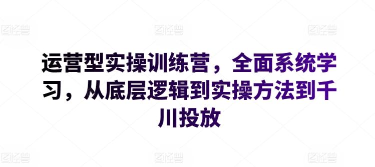 运营型实操训练营，全面系统学习，从底层逻辑到实操方法到千川投放客创社 - 专注互联网轻资产创业及网络项目资源整合与分享客创社 - 专注互联网轻资产创业及网络项目资源整合与分享