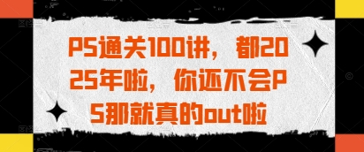 PS通关100讲，都2025年啦，你还不会PS那就真的out啦客创社 - 专注互联网轻资产创业及网络项目资源整合与分享客创社 - 专注互联网轻资产创业及网络项目资源整合与分享