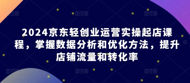 2024京东轻创业运营实操起店课程，掌握数据分析和优化方法，提升店铺流量和转化率客创社 - 专注互联网轻资产创业及网络项目资源整合与分享客创社 - 专注互联网轻资产创业及网络项目资源整合与分享