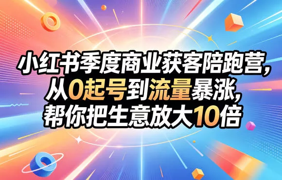 小红书季度商业获客陪跑营，从0起号到流量暴涨，帮你把生意放大10倍 《鱼见海科技》-鱼见海资源网-免费PHP网站源码模板,插件软件网创AI智能体资源分享平台！