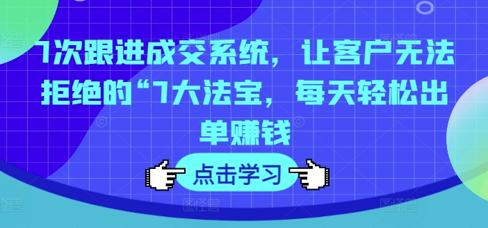 7次跟进成交系统，让客户无法拒绝的“7大法宝，每天轻松出单赚钱客创社 - 专注互联网轻资产创业及网络项目资源整合与分享客创社 - 专注互联网轻资产创业及网络项目资源整合与分享