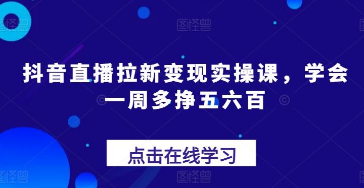 抖音直播拉新变现实操课，学会一周多挣五六百客创社 - 专注互联网轻资产创业及网络项目资源整合与分享客创社 - 专注互联网轻资产创业及网络项目资源整合与分享