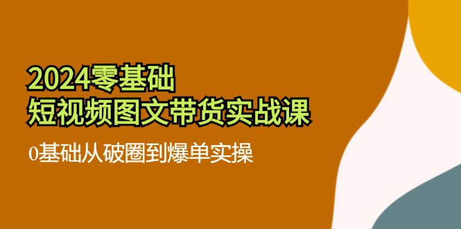 2024零基础·短视频图文带货实战课：0基础从破圈到爆单实操(35节课客创社 - 专注互联网轻资产创业及网络项目资源整合与分享客创社 - 专注互联网轻资产创业及网络项目资源整合与分享