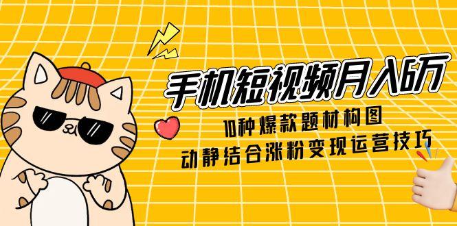 手机短视频月入6万，10种爆款题材构图，动静结合涨粉变现运营技巧-客创社 - 专注互联网轻资产创业及网络项目资源整合与分享客创社-免费且强大的项目分享网站！