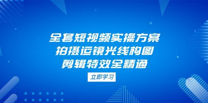 全套短视频实操方案，拍摄运镜光线构图，剪辑特效全精通客创社 - 专注互联网轻资产创业及网络项目资源整合与分享客创社 - 专注互联网轻资产创业及网络项目资源整合与分享