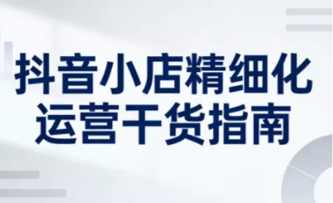 抖音小店精细化运营干货指南新版，助力商家系统提升店铺运营能力(更新26年6月)客创社区-专注互联网轻资产资源整合与分享客创社区-专注互联网轻资产资源整合与分享